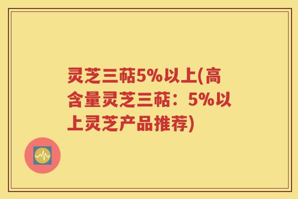 灵芝三萜5%以上(高含量灵芝三萜：5%以上灵芝产品推荐)