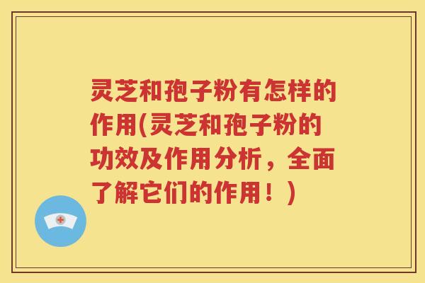 灵芝和孢子粉有怎样的作用(灵芝和孢子粉的功效及作用分析，全面了解它们的作用！)