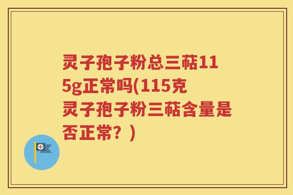 灵子孢子粉总三萜115g正常吗(115克灵子孢子粉三萜含量是否正常？)