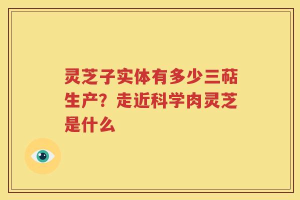 灵芝子实体有多少三萜生产？走近科学肉灵芝是什么