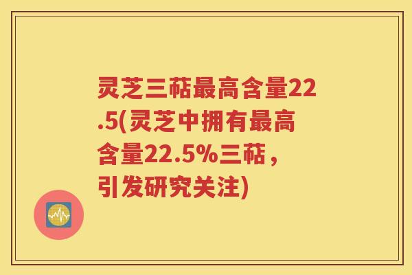 灵芝三萜最高含量22.5(灵芝中拥有最高含量22.5%三萜，引发研究关注)