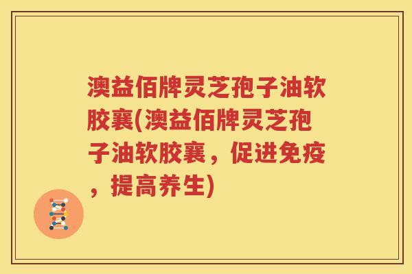 澳益佰牌灵芝孢子油软胶襄(澳益佰牌灵芝孢子油软胶襄，促进免疫，提高养生)