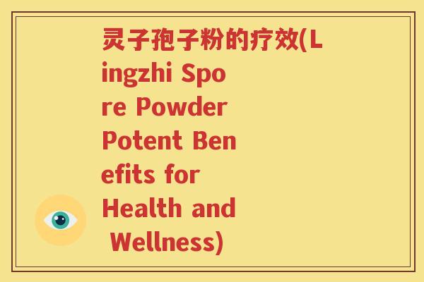 灵子孢子粉的疗效(Lingzhi Spore Powder Potent Benefits for Health and Wellness)
