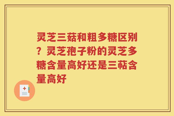 灵芝三菇和粗多糖区别？灵芝孢子粉的灵芝多糖含量高好还是三萜含量高好