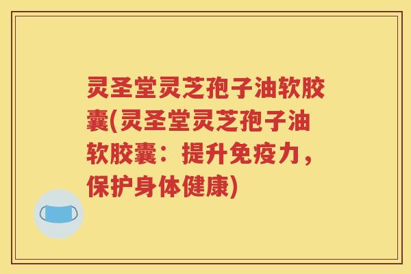 灵圣堂灵芝孢子油软胶囊(灵圣堂灵芝孢子油软胶囊：提升免疫力，保护身体健康)