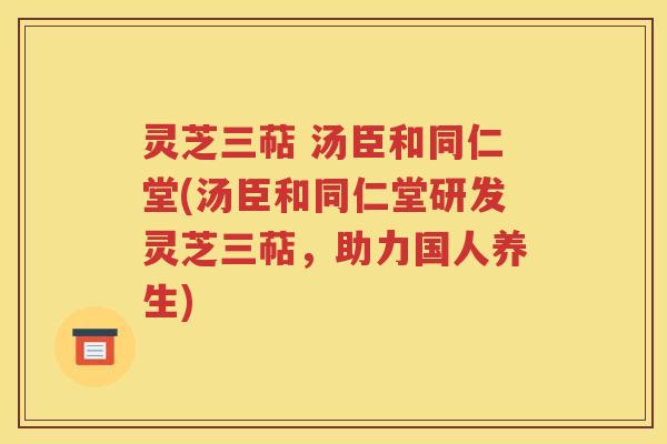 灵芝三萜 汤臣和同仁堂(汤臣和同仁堂研发灵芝三萜，助力国人养生)