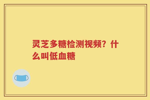灵芝多糖检测视频？什么叫低血糖