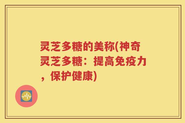 灵芝多糖的美称(神奇灵芝多糖：提高免疫力，保护健康)