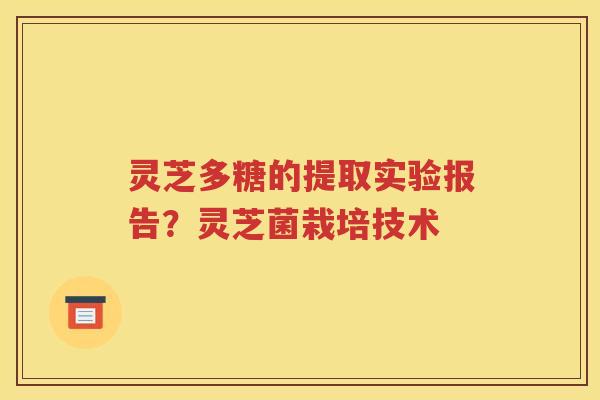 灵芝多糖的提取实验报告？灵芝菌栽培技术