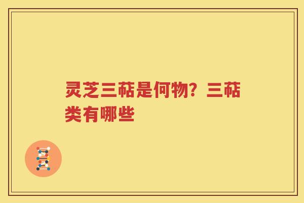 灵芝三萜是何物？三萜类有哪些