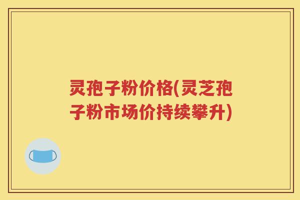 灵孢子粉价格(灵芝孢子粉市场价持续攀升)