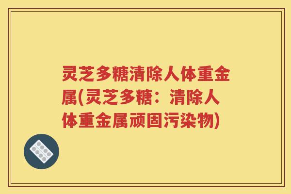 灵芝多糖清除人体重金属(灵芝多糖：清除人体重金属顽固污染物)