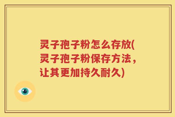 灵子孢子粉怎么存放(灵子孢子粉保存方法，让其更加持久耐久)