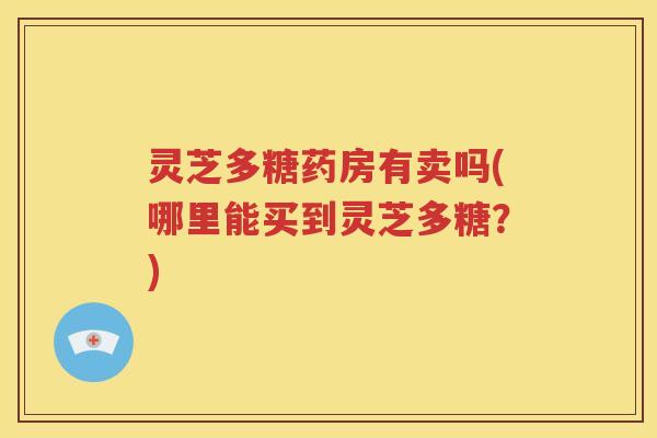 灵芝多糖药房有卖吗(哪里能买到灵芝多糖？)