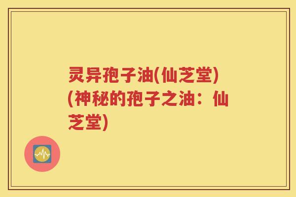 灵异孢子油(仙芝堂)(神秘的孢子之油：仙芝堂)