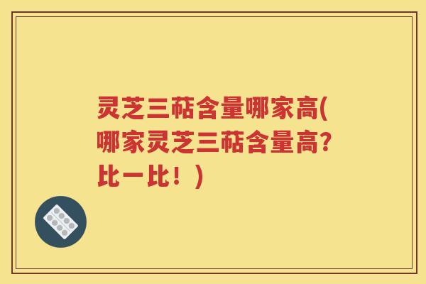 灵芝三萜含量哪家高(哪家灵芝三萜含量高？比一比！)