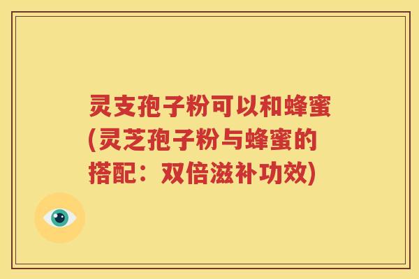 灵支孢子粉可以和蜂蜜(灵芝孢子粉与蜂蜜的搭配：双倍滋补功效)