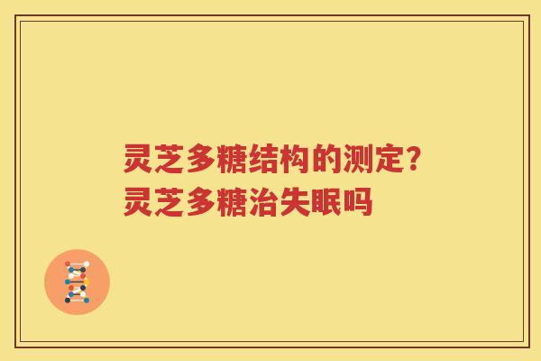 灵芝多糖结构的测定？灵芝多糖治失眠吗