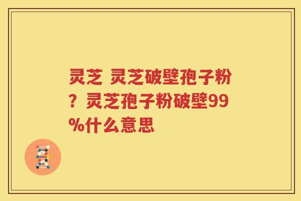 灵芝 灵芝破壁孢子粉？灵芝孢子粉破壁99%什么意思