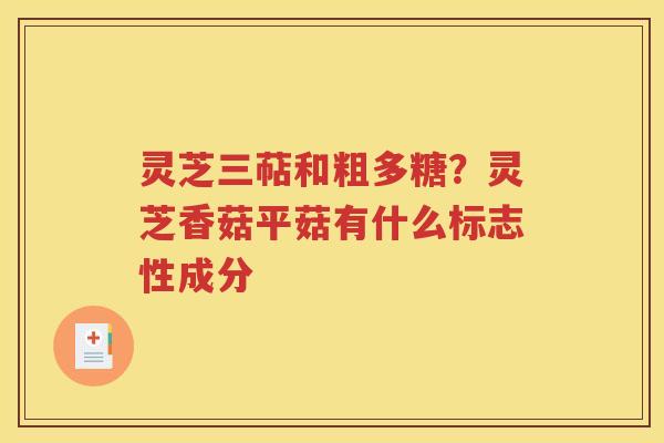 灵芝三萜和粗多糖？灵芝香菇平菇有什么标志性成分