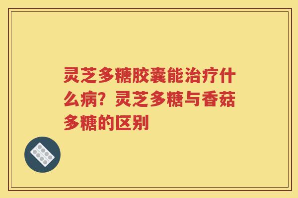 灵芝多糖胶囊能治疗什么病？灵芝多糖与香菇多糖的区别