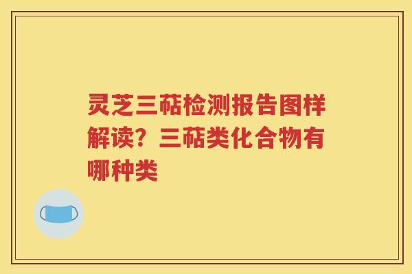 灵芝三萜检测报告图样解读？三萜类化合物有哪种类