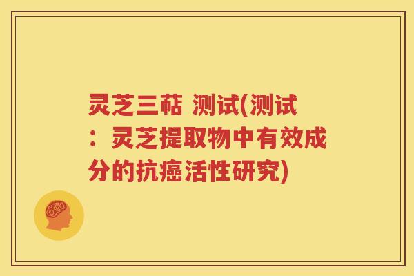灵芝三萜 测试(测试：灵芝提取物中有效成分的抗癌活性研究)