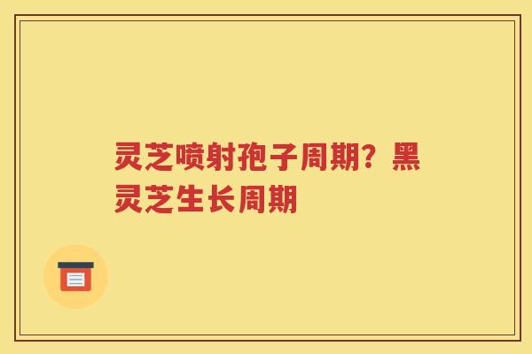 灵芝喷射孢子周期？黑灵芝生长周期