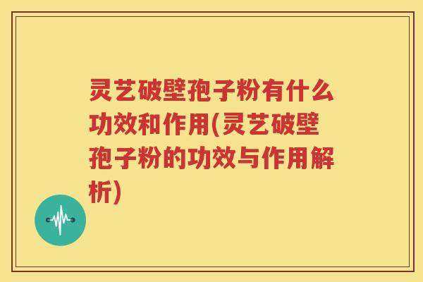 灵艺破壁孢子粉有什么功效和作用(灵艺破壁孢子粉的功效与作用解析)