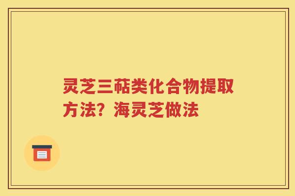 灵芝三萜类化合物提取方法？海灵芝做法