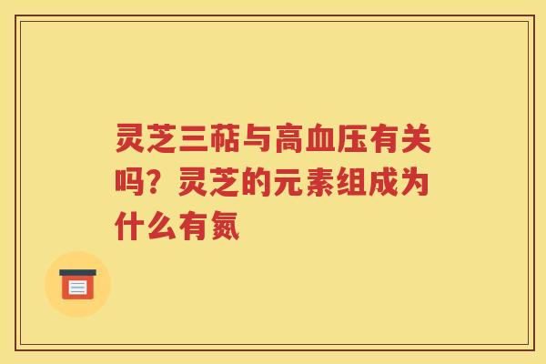 灵芝三萜与高血压有关吗？灵芝的元素组成为什么有氮