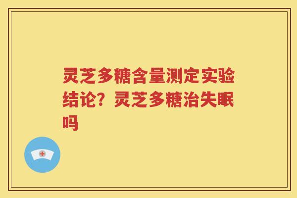 灵芝多糖含量测定实验结论？灵芝多糖治失眠吗
