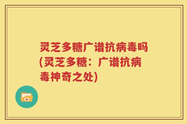 灵芝多糖广谱抗病毒吗(灵芝多糖：广谱抗病毒神奇之处)