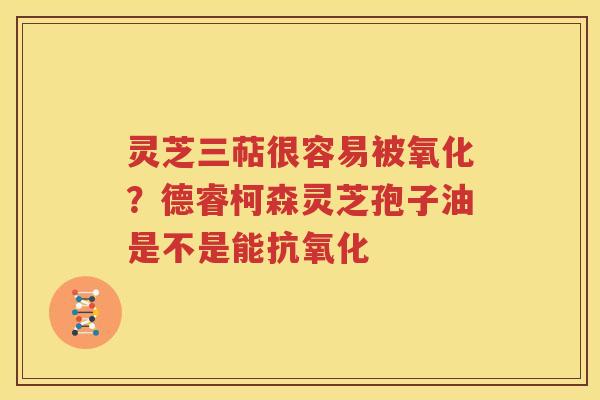 灵芝三萜很容易被氧化？德睿柯森灵芝孢子油是不是能抗氧化