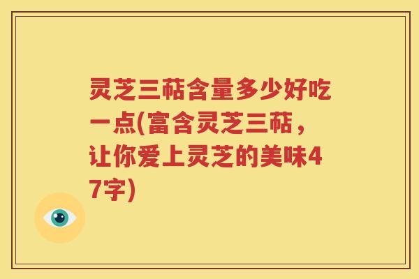 灵芝三萜含量多少好吃一点(富含灵芝三萜，让你爱上灵芝的美味47字)