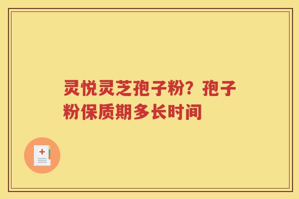 灵悦灵芝孢子粉？孢子粉保质期多长时间