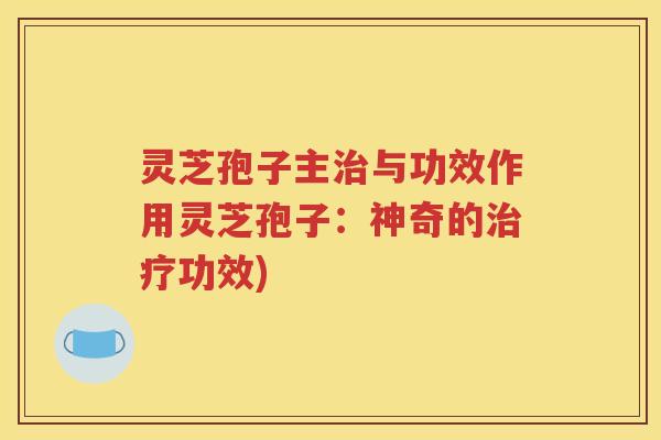 灵芝孢子主治与功效作用灵芝孢子：神奇的治疗功效)