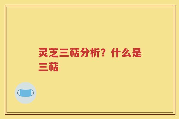 灵芝三萜分析？什么是三萜