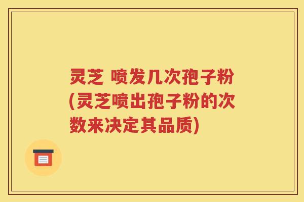 灵芝 喷发几次孢子粉(灵芝喷出孢子粉的次数来决定其品质)