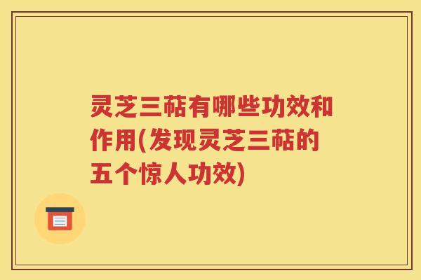 灵芝三萜有哪些功效和作用(发现灵芝三萜的五个惊人功效)