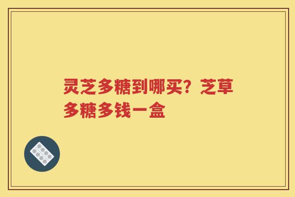 灵芝多糖到哪买？芝草多糖多钱一盒