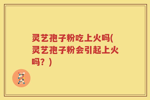 灵艺孢子粉吃上火吗(灵艺孢子粉会引起上火吗？)