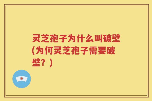 灵芝孢子为什么叫破壁(为何灵芝孢子需要破壁？)