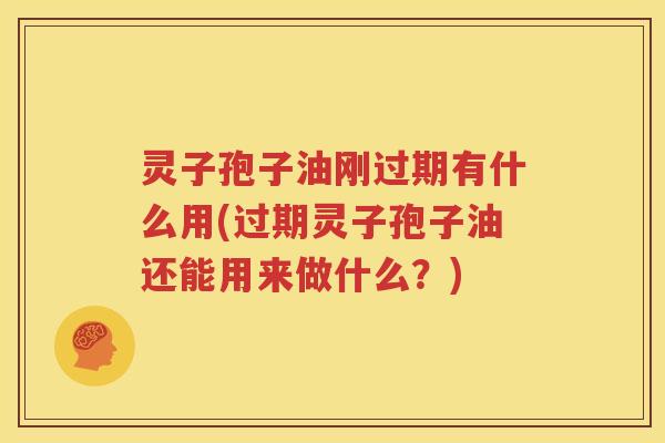 灵子孢子油刚过期有什么用(过期灵子孢子油还能用来做什么？)