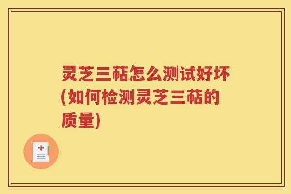 灵芝三萜怎么测试好坏(如何检测灵芝三萜的质量)
