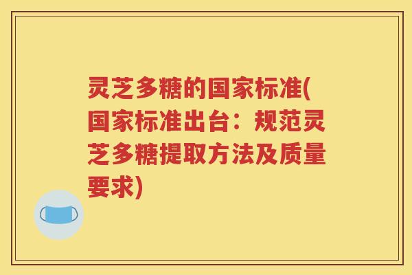 灵芝多糖的国家标准(国家标准出台：规范灵芝多糖提取方法及质量要求)