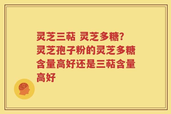 灵芝三萜 灵芝多糖？灵芝孢子粉的灵芝多糖含量高好还是三萜含量高好
