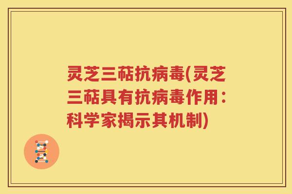 灵芝三萜抗病毒(灵芝三萜具有抗病毒作用：科学家揭示其机制)