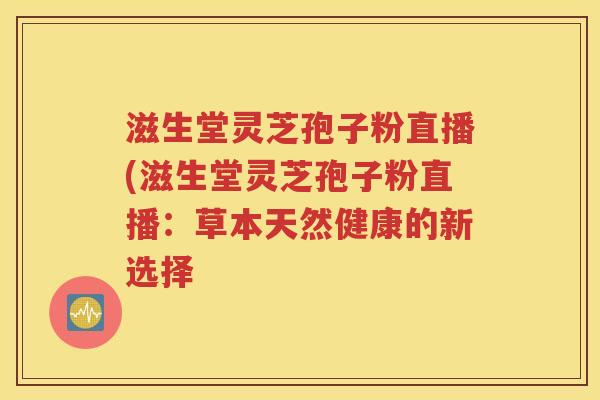 滋生堂灵芝孢子粉直播(滋生堂灵芝孢子粉直播：草本天然健康的新选择