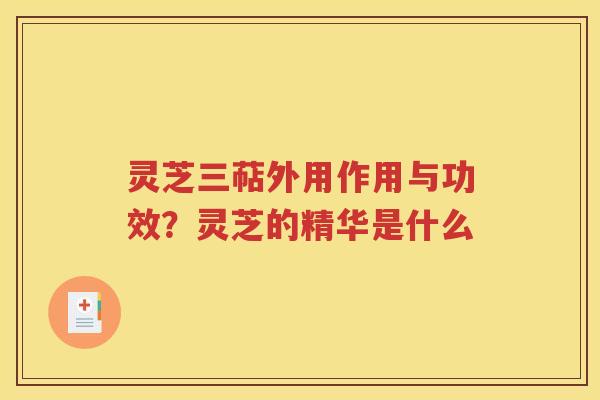 灵芝三萜外用作用与功效？灵芝的精华是什么